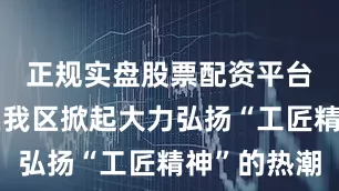 正规实盘股票配资平台进一步在我区掀起大力弘扬“工匠精神”的热潮