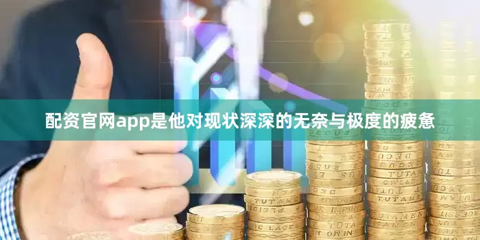 配资官网app是他对现状深深的无奈与极度的疲惫