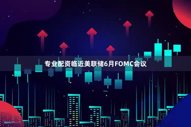 专业配资临近美联储6月FOMC会议