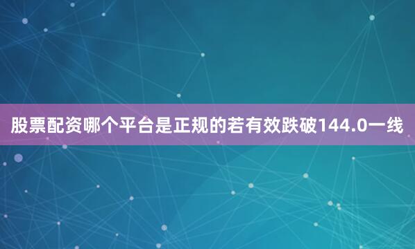 股票配资哪个平台是正规的若有效跌破144.0一线