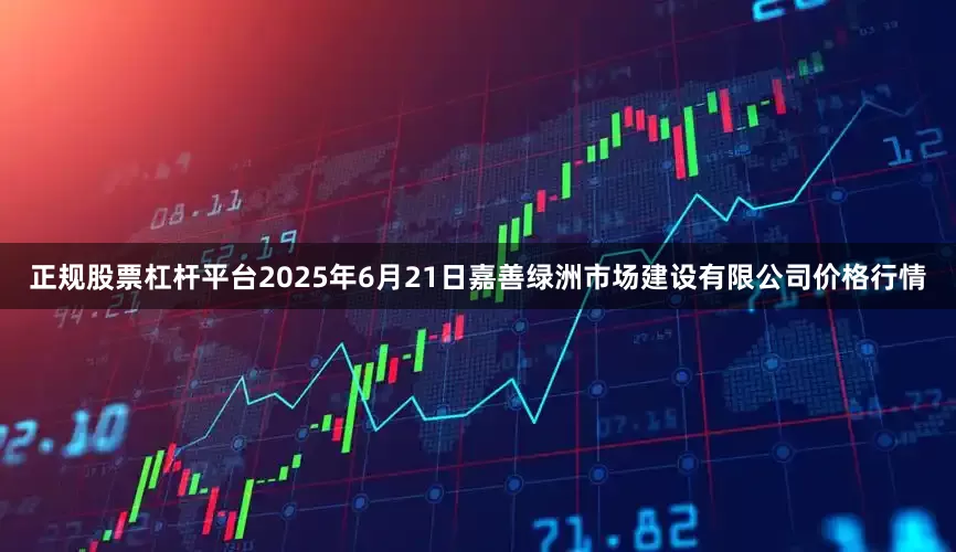 正规股票杠杆平台2025年6月21日嘉善绿洲市场建设有限公司价格行情