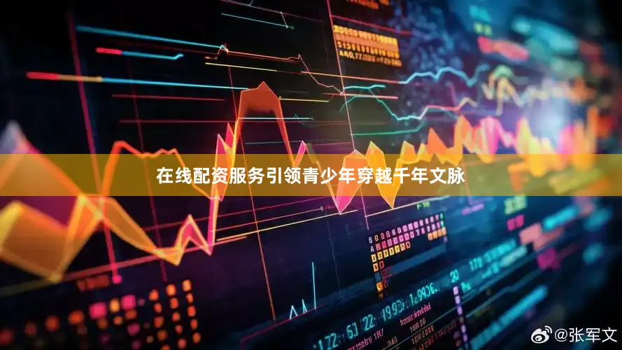 在线配资服务引领青少年穿越千年文脉