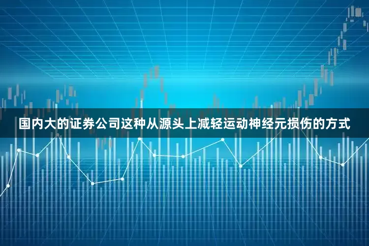 国内大的证券公司这种从源头上减轻运动神经元损伤的方式