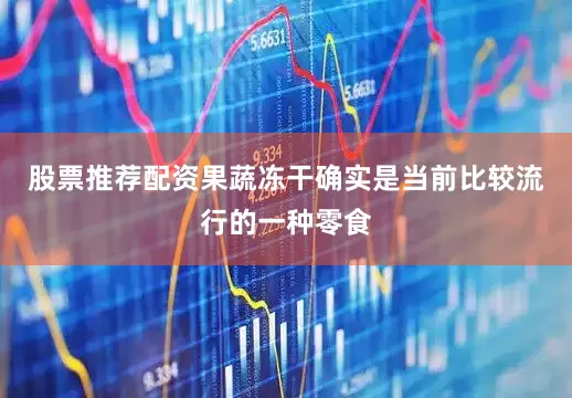股票推荐配资果蔬冻干确实是当前比较流行的一种零食