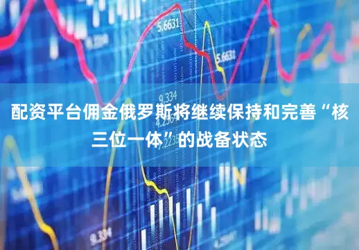 配资平台佣金俄罗斯将继续保持和完善“核三位一体”的战备状态