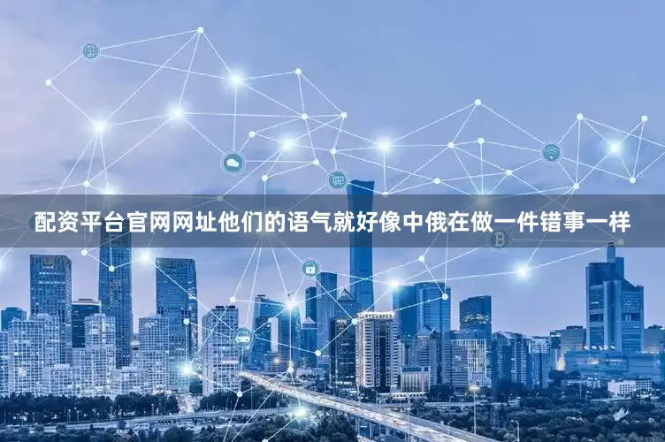 配资平台官网网址他们的语气就好像中俄在做一件错事一样
