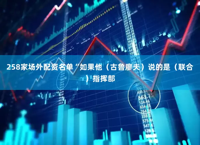 258家场外配资名单“如果他（古鲁廖夫）说的是（联合）指挥部