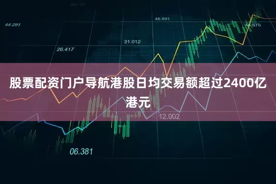 股票配资门户导航港股日均交易额超过2400亿港元