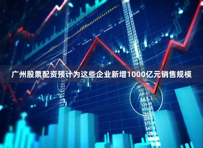 广州股票配资预计为这些企业新增1000亿元销售规模
