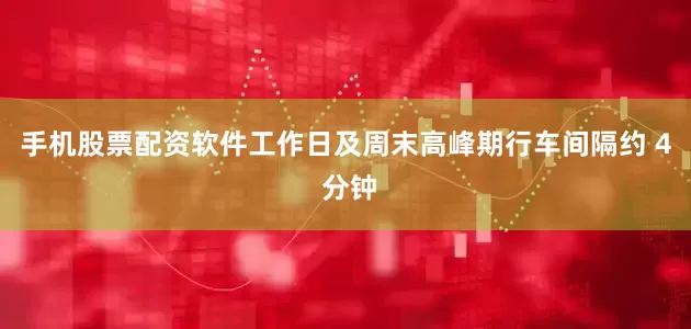 手机股票配资软件工作日及周末高峰期行车间隔约 4 分钟