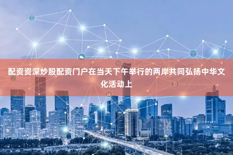 配资资深炒股配资门户在当天下午举行的两岸共同弘扬中华文化活动上