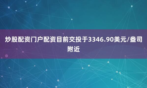 炒股配资门户配资目前交投于3346.90美元/盎司附近