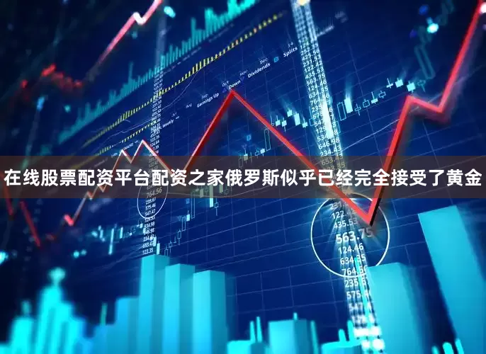 在线股票配资平台配资之家俄罗斯似乎已经完全接受了黄金