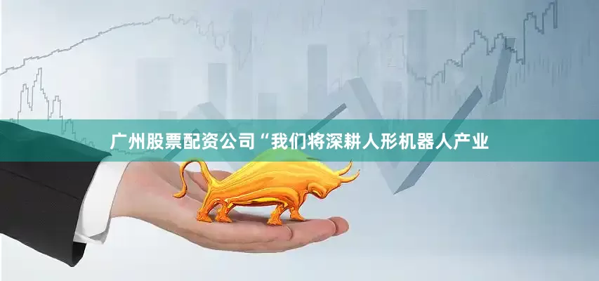 广州股票配资公司“我们将深耕人形机器人产业
