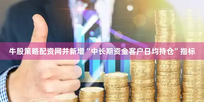牛股策略配资网并新增“中长期资金客户日均持仓”指标