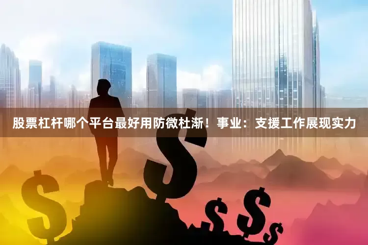 股票杠杆哪个平台最好用防微杜渐！事业：支援工作展现实力
