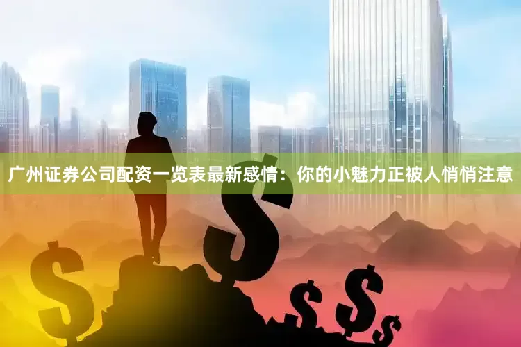 广州证券公司配资一览表最新感情：你的小魅力正被人悄悄注意