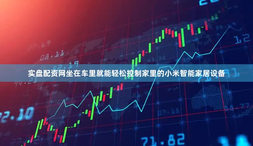实盘配资网坐在车里就能轻松控制家里的小米智能家居设备