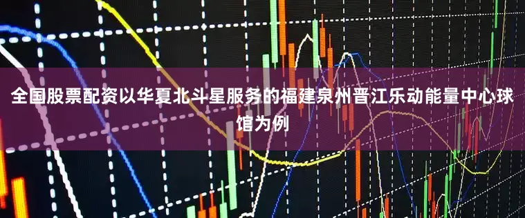 全国股票配资以华夏北斗星服务的福建泉州晋江乐动能量中心球馆为例