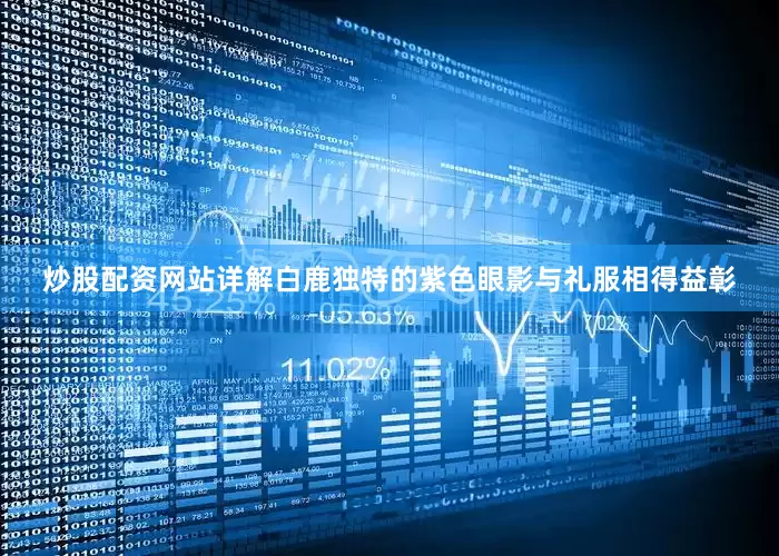 炒股配资网站详解白鹿独特的紫色眼影与礼服相得益彰