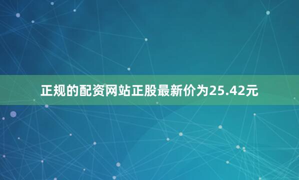 正规的配资网站正股最新价为25.42元