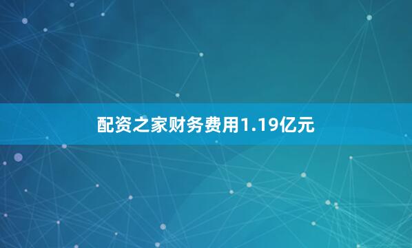 配资之家财务费用1.19亿元