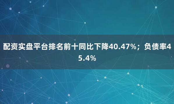 配资实盘平台排名前十同比下降40.47%;负债率45.4%