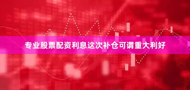 专业股票配资利息这次补仓可谓重大利好