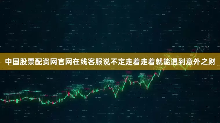 中国股票配资网官网在线客服说不定走着走着就能遇到意外之财
