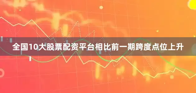 全国10大股票配资平台相比前一期跨度点位上升