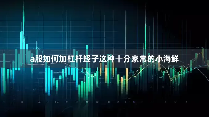 a股如何加杠杆蛏子这种十分家常的小海鲜