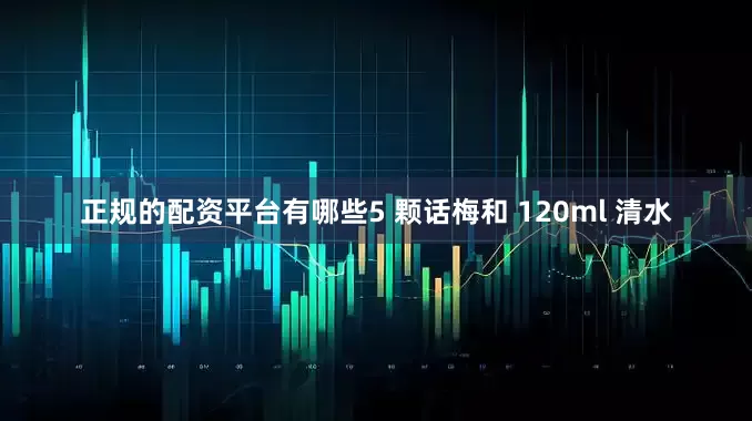 正规的配资平台有哪些5 颗话梅和 120ml 清水