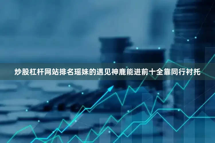 炒股杠杆网站排名瑶妹的遇见神鹿能进前十全靠同行衬托