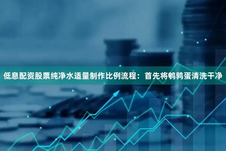 低息配资股票纯净水适量制作比例流程：首先将鹌鹑蛋清洗干净