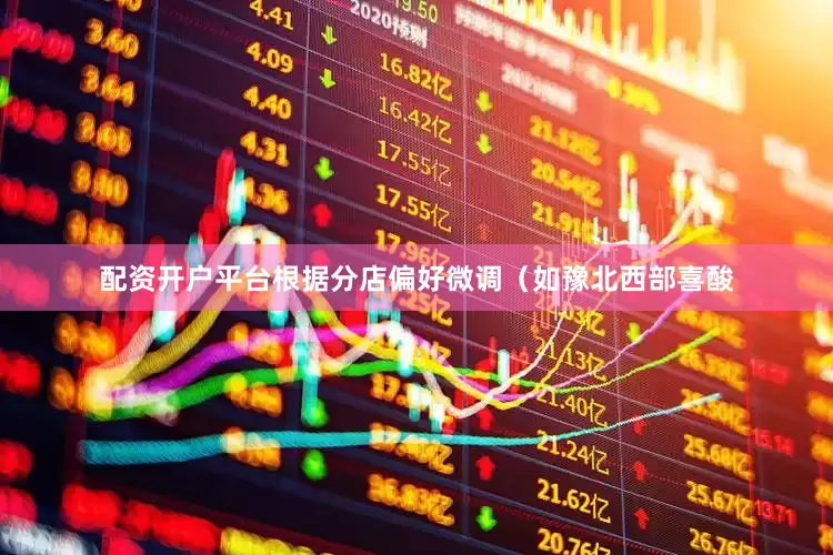 配资开户平台根据分店偏好微调（如豫北西部喜酸