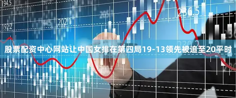 股票配资中心网站让中国女排在第四局19-13领先被追至20平时