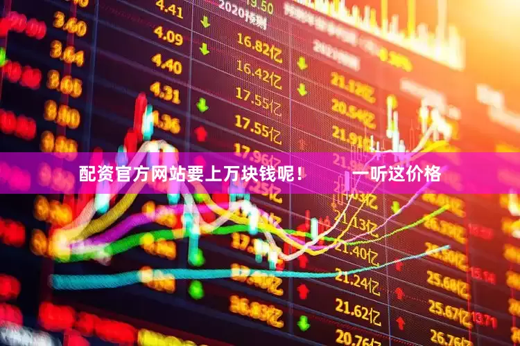 配资官方网站要上万块钱呢！        一听这价格