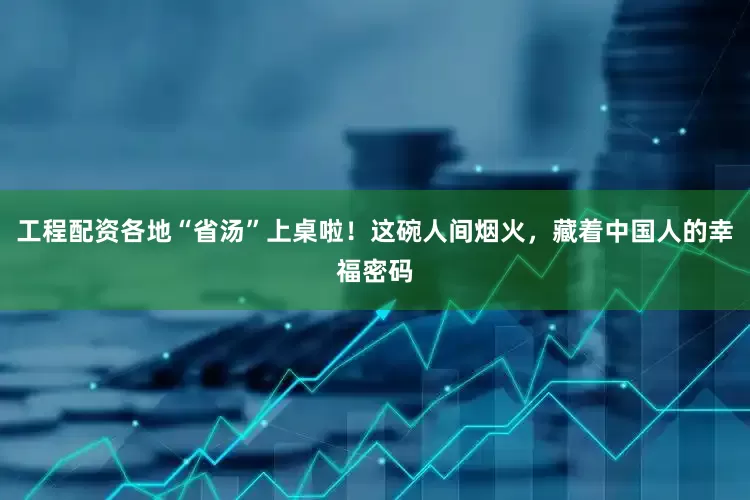 工程配资各地“省汤”上桌啦！这碗人间烟火，藏着中国人的幸福密码