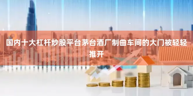 国内十大杠杆炒股平台茅台酒厂制曲车间的大门被轻轻推开