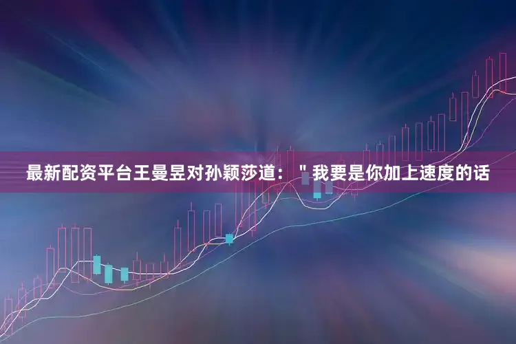 最新配资平台王曼昱对孙颖莎道：＂我要是你加上速度的话