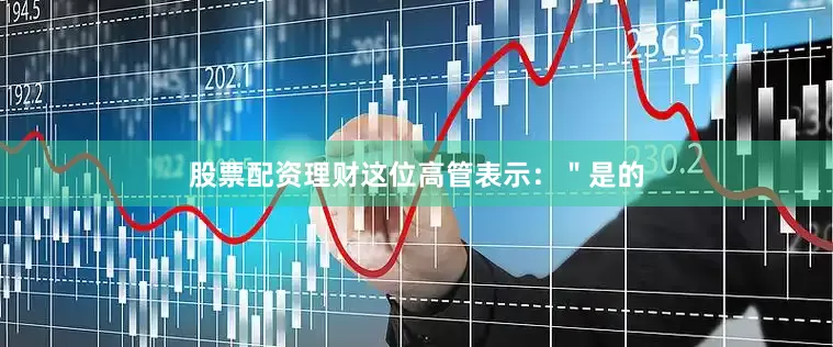股票配资理财这位高管表示：＂是的