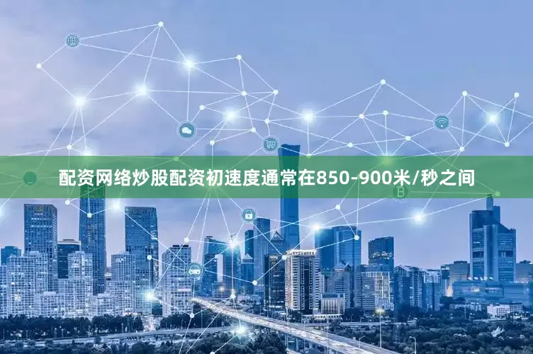 配资网络炒股配资初速度通常在850-900米/秒之间