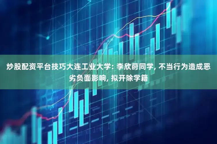 炒股配资平台技巧大连工业大学: 李欣莳同学, 不当行为造成恶劣负面影响, 拟开除学籍