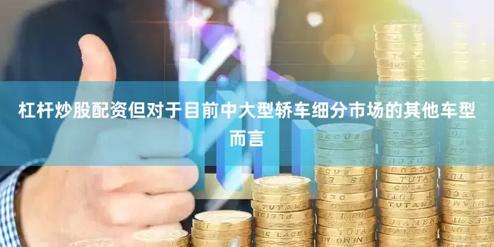 杠杆炒股配资但对于目前中大型轿车细分市场的其他车型而言