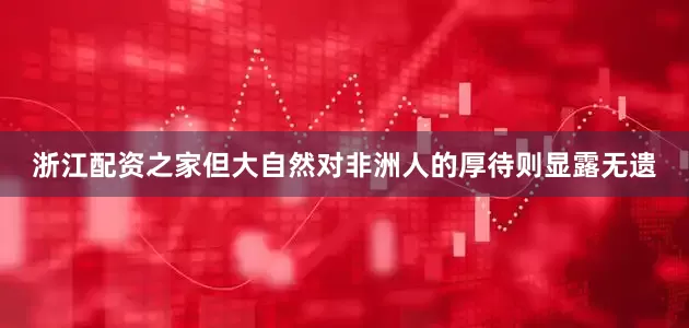 浙江配资之家但大自然对非洲人的厚待则显露无遗