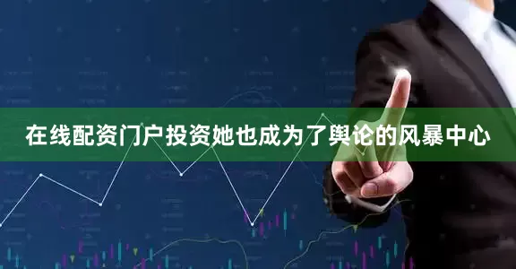 在线配资门户投资她也成为了舆论的风暴中心