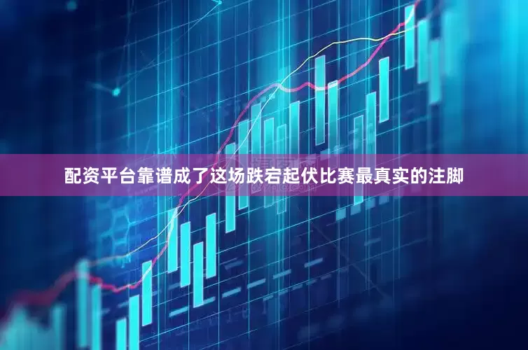 配资平台靠谱成了这场跌宕起伏比赛最真实的注脚