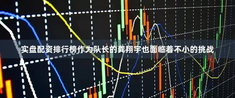 实盘配资排行榜作为队长的龚翔宇也面临着不小的挑战