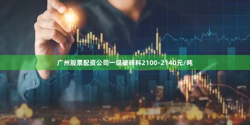 广州股票配资公司一级破碎料2100-2140元/吨
