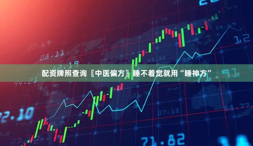 配资牌照查询〖中医偏方〗睡不着觉就用“睡神方”